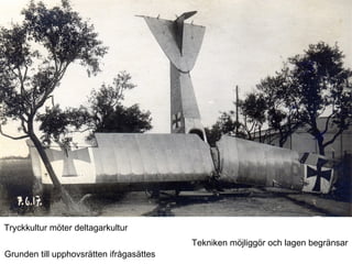 Tryckkultur möter deltagarkultur Tekniken möjliggör och lagen begränsar Grunden till upphovsrätten ifrågasättes 