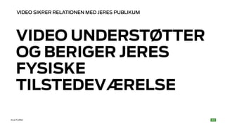 VIDEO SIKRER RELATIONEN MED JERES PUBLIKUM 
VIDEO UNDERSTØTTER 
OG BERIGER JERES 
FYSISKE 
TILSTEDEVÆRELSE 
KULTURM 
 
