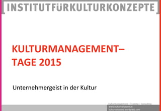 www.kulturkonzepte.at
kulturkonzepte.wordpress.com
Kulturmanagement – Training – Consulting
KULTURMANAGEMENT–
TAGE 2015
Unternehmergeist in der Kultur
 