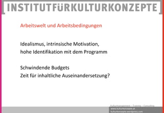 www.kulturkonzepte.at
kulturkonzepte.wordpress.com
Kulturmanagement – Training – Consulting
Arbeitswelt und Arbeitsbedingungen
Idealismus, intrinsische Motivation,
hohe Identifikation mit dem Programm
Schwindende Budgets
Zeit für inhaltliche Auseinandersetzung?
 