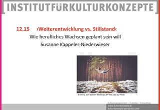 www.kulturkonzepte.at
kulturkonzepte.wordpress.com
Kulturmanagement – Training – Consulting
Wie berufliches Wachsen geplant sein will
Susanne Kappeler-Niederwieser
12.15 ›Weiterentwicklung vs. Stillstand‹
© Anna, von Steven Ritzer (CC BY-ND 2.0) auf Flickr
 