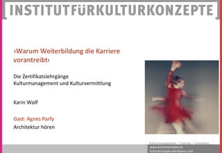 www.kulturkonzepte.at
kulturkonzepte.wordpress.com
Kulturmanagement – Training – Consulting
Karin Wolf
Gast: Agnes Parfy
Architektur hören
›Warum Weiterbildung die Karriere
vorantreibt‹
Die Zertifikatslehrgänge
Kulturmanagement und Kulturvermittlung
 