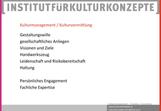 www.kulturkonzepte.at
kulturkonzepte.wordpress.com
Kulturmanagement – Training – Consulting
Kulturmanagement / Kulturvermittlung
Gestaltungswille
gesellschaftliches Anliegen
Visionen und Ziele
Handwerkszeug
Leidenschaft und Risikobereitschaft
Haltung
Persönliches Engagement
Fachliche Expertise
 