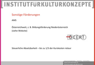www.kulturkonzepte.at
kulturkonzepte.wordpress.com
Kulturmanagement – Training – Consulting
Sonstige Förderungen
AMS
Österreichweit, z. B. Bildungsförderung Niederösterreich
(siehe Website)
Steuerliche Absetzbarkeit – bis zu 1/3 der Kurskosten retour
 