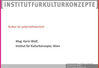 www.kulturkonzepte.at
kulturkonzepte.wordpress.com
Kulturmanagement – Training – Consulting
Kultur ist unternehmerisch
Mag. Karin Wolf,
Institut für Kulturkonzepte, Wien
 