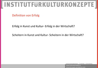 www.kulturkonzepte.at
kulturkonzepte.wordpress.com
Kulturmanagement – Training – Consulting
Definition von Erfolg
Erfolg in Kunst und Kultur- Erfolg in der Wirtschaft?
Scheitern in Kunst und Kultur- Scheitern in der Wirtschaft?
 