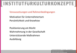 www.kulturkonzepte.at
kulturkonzepte.wordpress.com
Kulturmanagement – Training – Consulting
Voraussetzungen und Rahmenbedingungen
Motivation für Unternehmertum
Persönlichkeit und Knowhow
Positionierung am Markt
Wahrnehmung in der Gesellschaft
Unterstützende Maßnahmen
Ausbildung
 