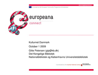 www.europeanaconnect.eu




Kulturnet Danmark
October 1 2009
Gitte Petersen (gip@kb.dk)
Det Kongelige Bibliotek
Nationalbibliotek og Københavns Universitetsbibliotek
 