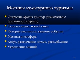Мотивы культурного туризма:








Открытие других культур (знакомство с
другими культурами)
Познать новое, новый опыт
История местности, важного события
Местная атмосфера
Досуг, развлечение, отдых, расслабление
Укрепление знаний
13

 