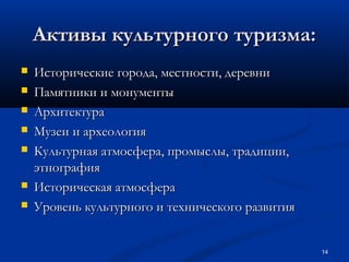 Активы культурного туризма:









Исторические города, местности, деревни
Памятники и монументы
Архитектура
Музеи и археология
Культурная атмосфера, промыслы, традиции,
этнография
Историческая атмосфера
Уровень культурного и технического развития
14

 