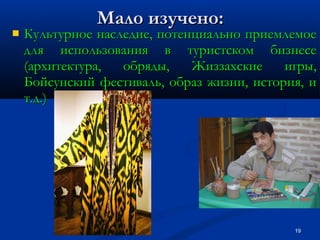 

Мало изучено:

Культурное наследие, потенциально приемлемое
для использования в туристском бизнесе
(архитектура,
обряды,
Жиззахские
игры,
Бойсунский фестиваль, образ жизни, история, и
т.д.)

19

 