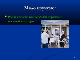 Мало изучено:


Род и степень взаимосвязи туризма и
местной культуры

20

 