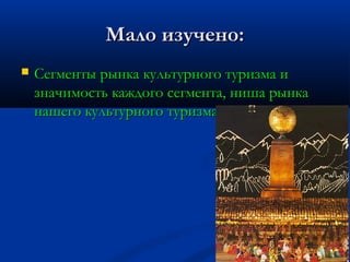 Мало изучено:


Сегменты рынка культурного туризма и
значимость каждого сегмента, ниша рынка
нашего культурного туризма

21

 