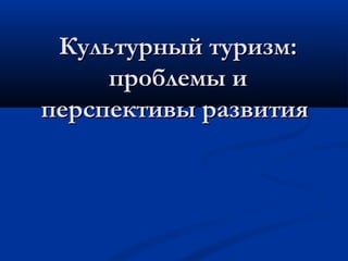 Культурный туризм:
проблемы и
перспективы развития

 