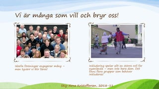 Vi är många som vill och bryr oss!
Ideella föreningar engagerar mång –
men tyvärr vi blir färre!
Inkludering spelar allt en större roll för
nyanlända – men inte bara dem. Det
finns flera grupper som behöver
inkluderas!
Stig-Arne Kristoffersen, 2018-11
 