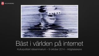Bäst i världen på internet
Kulturpolitiskt idéseminarium – 9 oktober 2014 – #digitalaskane
 