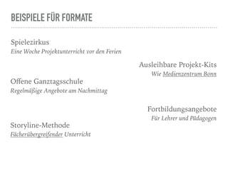 BEISPIELE FÜR FORMATE
Spielezirkus
Eine Woche Projektunterricht vor den Ferien
Oﬀene Ganztagsschule
Regelmäßige Angebote am Nachmittag
Storyline-Methode
Fächerübergreifender Unterricht
Fortbildungsangebote
Für Lehrer und Pädagogen
Ausleihbare Projekt-Kits
Wie Medienzentrum Bonn
 