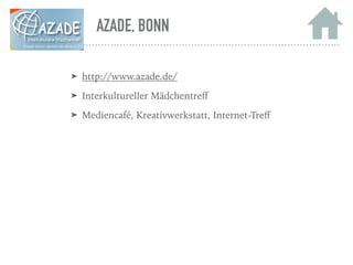 AZADE, BONN
➤ http://www.azade.de/
➤ Interkultureller Mädchentreﬀ
➤ Mediencafé, Kreativwerkstatt, Internet-Treﬀ
 
