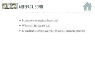ARTEFACT, BONN
➤ https://www.artefact-bonn.de/
➤ Werkstatt für Kunst e.V.
➤ Jugendkunstschule: Kurse, Projekte, Ferienprogramme
 