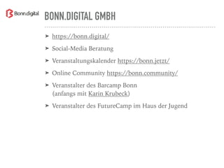BONN.DIGITAL GMBH
➤ https://bonn.digital/
➤ Social-Media Beratung
➤ Veranstaltungskalender https://bonn.jetzt/
➤ Online Community https://bonn.community/
➤ Veranstalter des Barcamp Bonn  
(anfangs mit Karin Krubeck)
➤ Veranstalter des FutureCamp im Haus der Jugend
 