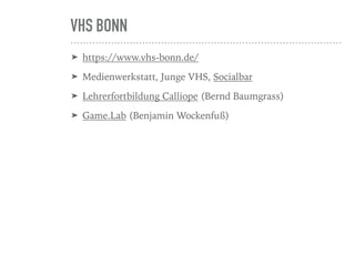 VHS BONN
➤ https://www.vhs-bonn.de/
➤ Medienwerkstatt, Junge VHS, Socialbar
➤ Lehrerfortbildung Calliope (Bernd Baumgrass)
➤ Game.Lab (Benjamin Wockenfuß)
 