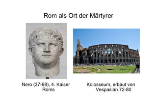 Rom als Ort der Märtyrer
Nero (37-68), 4. Kaiser
Roms
Kolosseum, erbaut von
Vespasian 72-80
 