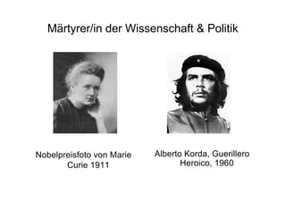Märtyrer/in der Wissenschaft & Politik
Nobelpreisfoto von Marie
Curie 1911
Alberto Korda, Guerillero
Heroico, 1960
 