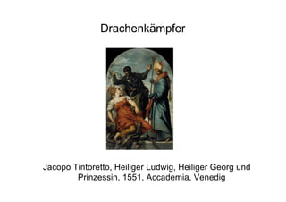 Drachenkämpfer
Jacopo Tintoretto, Heiliger Ludwig, Heiliger Georg und
Prinzessin, 1551, Accademia, Venedig
 