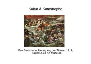 Kultur & Katastrophe
Max Beckmann, Untergang der Titanic, 1912,
Saint Louis Art Museum
 