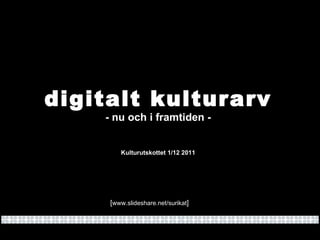 digitalt kulturarv - nu och i framtiden - Kulturutskottet 1/12 2011 [ www.slideshare.net/surikat ] 