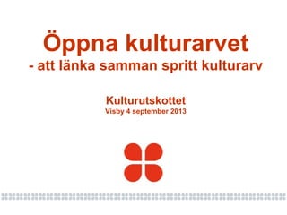 Kulturutskottet
Visby 4 september 2013
Öppna kulturarvet
- att länka samman spritt kulturarv
 