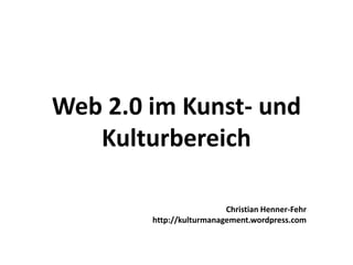 Web 2.0 im Kunst- und Kulturbereich Christian Henner-Fehr http://kulturmanagement.wordpress.com 