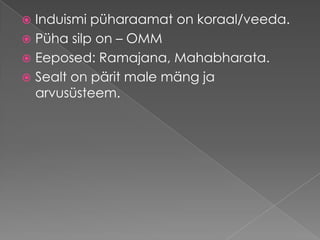 Induismi püharaamat on koraal/veeda. Püha silp on – OMM Eeposed: Ramajana, Mahabharata. Sealt on pärit male mäng ja arvusüsteem.