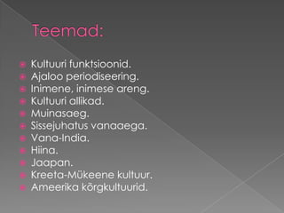 Teemad:Kultuuri funktsioonid. Ajaloo periodiseering.Inimene, inimese areng. Kultuuri allikad. Muinasaeg. Sissejuhatus vanaaega. Vana-India. Hiina. Jaapan. Kreeta-Mükeene kultuur. Ameerika kõrgkultuurid. 