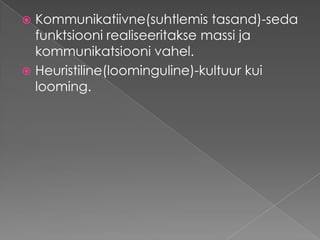 Kommunikatiivne(suhtlemis tasand)-seda funktsiooni realiseeritakse massi ja kommunikatsiooni vahel. Heuristiline(loominguline)-kultuur kui looming.
