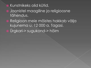 Kunstnikeks olid kütid. Joonistel maagiline ja religioosne tähendus. Religioon meie mõistes hakkab välja kujunema u. 12 000 a. Tagasi. Ürgkari-> sugukond-> hõim