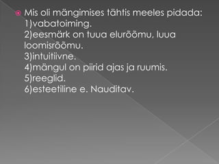 Mis oli mängimises tähtis meeles pidada:1)vabatoiming.2)eesmärk on tuua elurõõmu, luua loomisrõõmu. 3)intuitiivne.4)mängul on piirid ajas ja ruumis.5)reeglid.6)esteetiline e. Nauditav.