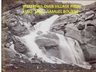 WATERFALL OVER VILLAGE PIRINI
KULU- 1866….SAMUEL BOURNE
 