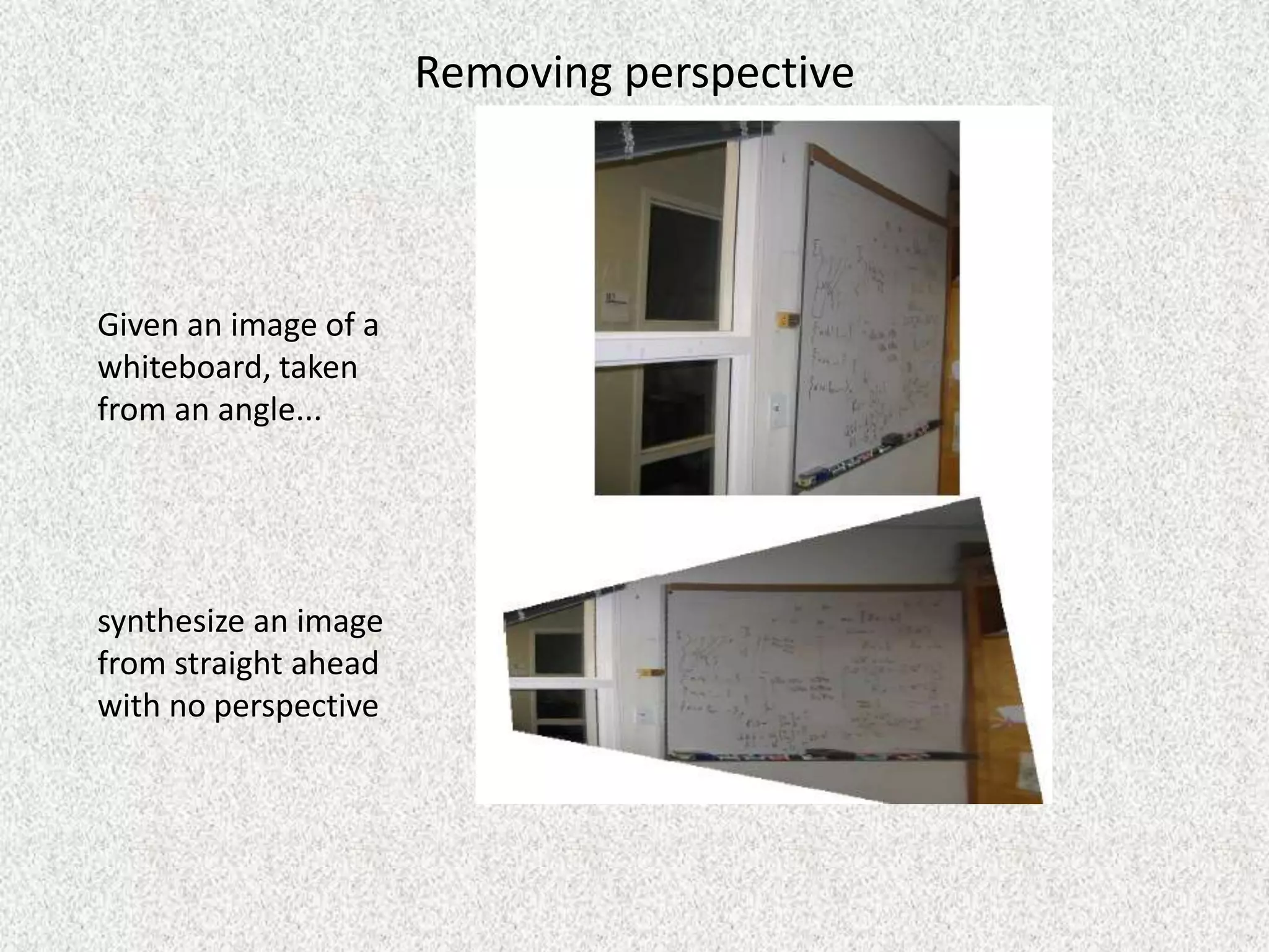 Removing perspective

Given an image of a
whiteboard, taken
from an angle...

synthesize an image
from straight ahead
with no perspective

 