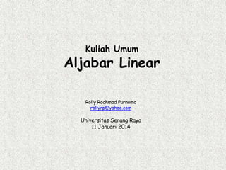 Kuliah Umum

Aljabar Linear
Rolly Rochmad Purnomo
rollyrp@yahoo.com

Universitas Serang Raya
11 Januari 2014

 