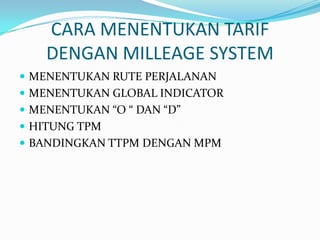 CARA MENENTUKAN TARIF
DENGAN MILLEAGE SYSTEM
MENENTUKAN RUTE PERJALANAN
MENENTUKAN GLOBAL INDICATOR
MENENTUKAN “O “ DAN “D”
HITUNG TPM
BANDINGKAN TTPM DENGAN MPM