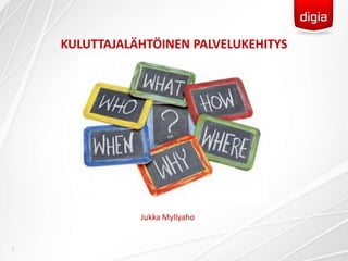 1
KULUTTAJALÄHTÖINEN PALVELUKEHITYS
Jukka Myllyaho
 