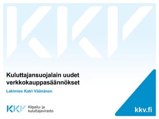 kkv.fi 
kkv.fi 
Kuluttajansuojalain uudet verkkokauppasäännökset 
Lakimies Katri Väänänen  