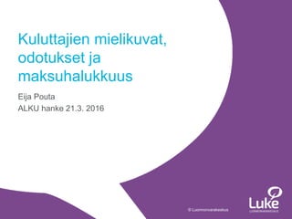 © Luonnonvarakeskus© Luonnonvarakeskus
Eija Pouta
ALKU hanke 21.3. 2016
Kuluttajien mielikuvat,
odotukset ja
maksuhalukkuus
 