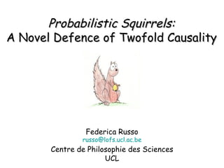 Probabilistic   Squirrels : A Novel Defence of Twofold Causality Federica Russo [email_address] Centre de Philosophie des Sciences UCL 