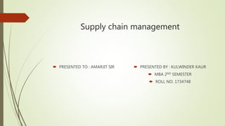Supply chain management
 PRESENTED TO : AMARJIT SIR  PRESENTED BY : KULWINDER KAUR
 MBA 2ND SEMESTER
 ROLL NO. 1734748
 