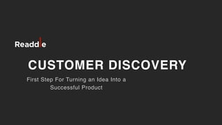 CUSTOMER DISCOVERY
First Step For Turning an Idea Into a
Successful Product
 