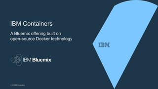 © 2016 IBM Corporation
A Bluemix offering built on
open-source Docker technology
IBM Containers
 