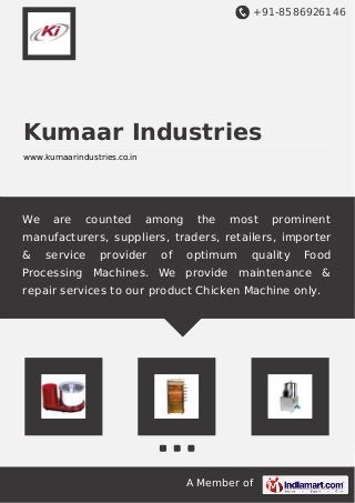 +91-8586926146
A Member of
Kumaar Industries
www.kumaarindustries.co.in
We are counted among the most prominent
manufacturers, suppliers, traders, retailers, importer
& service provider of optimum quality Food
Processing Machines. We provide maintenance &
repair services to our product Chicken Machine only.
 