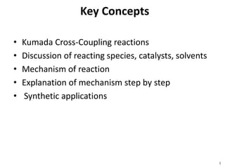 Key Concepts
• Kumada Cross-Coupling reactions
• Discussion of reacting species, catalysts, solvents
• Mechanism of reaction
• Explanation of mechanism step by step
• Synthetic applications
3
 